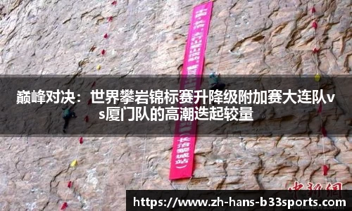 巅峰对决:世界攀岩锦标赛升降级附加赛大连队vs厦门队的高潮迭起较量