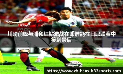 川崎前锋与浦和红钻激战在即谁能在日职联赛中笑到最后